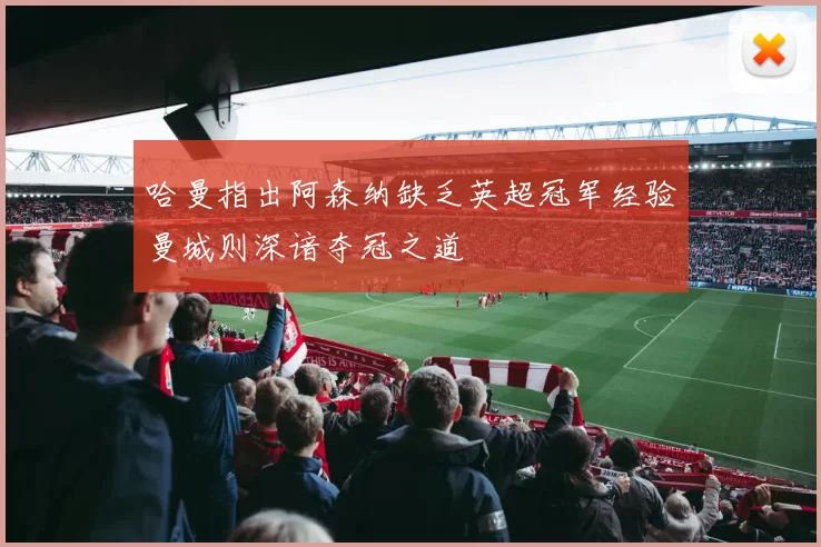 哈曼指出阿森纳缺乏英超冠军经验曼城则深谙夺冠之道