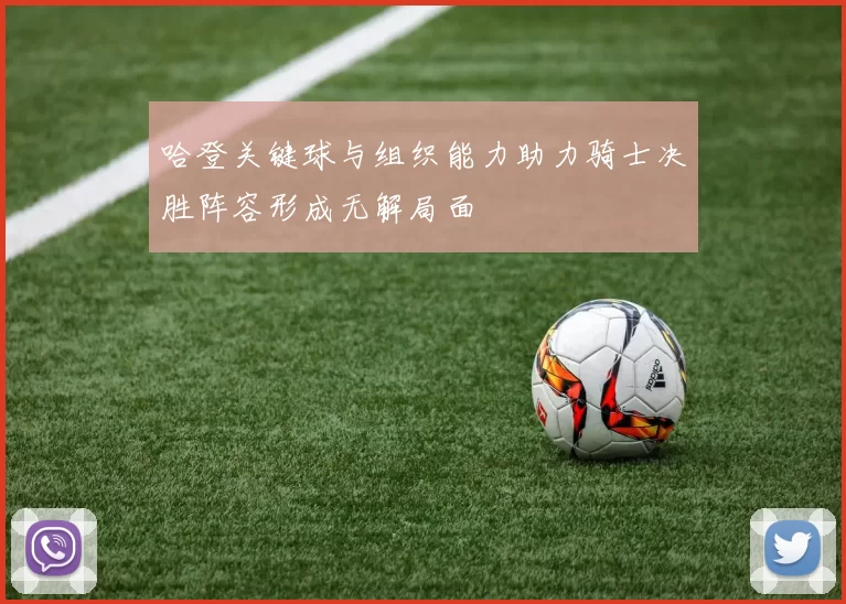 哈登关键球与组织能力助力骑士决胜阵容形成无解局面
