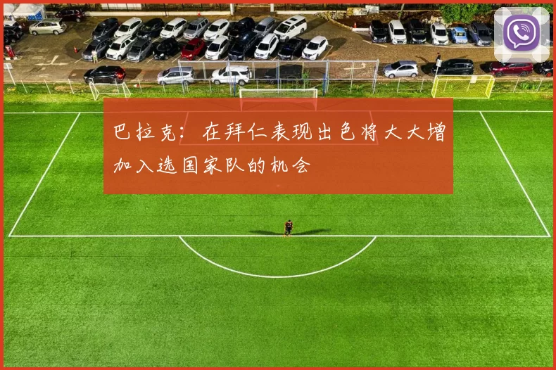 巴拉克：在拜仁表现出色将大大增加入选国家队的机会