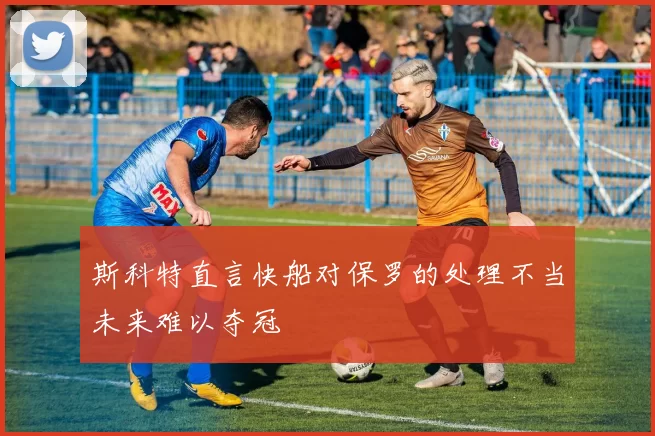 斯科特直言快船对保罗的处理不当未来难以夺冠