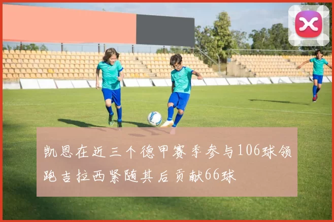 凯恩在近三个德甲赛季参与106球领跑吉拉西紧随其后贡献66球