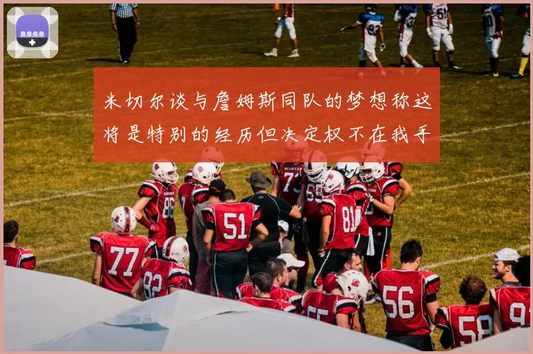 米切尔谈与詹姆斯同队的梦想称这将是特别的经历但决定权不在我手中
