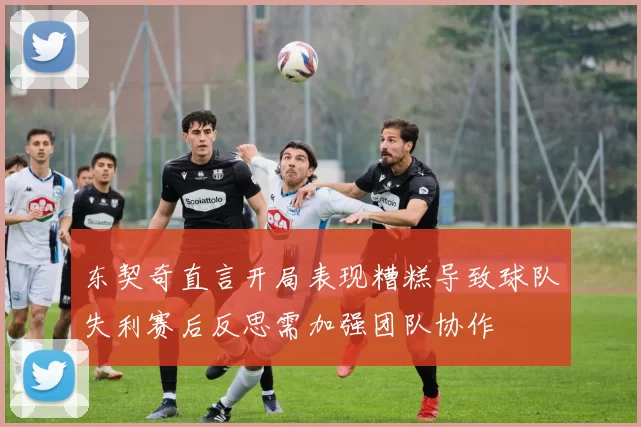 东契奇直言开局表现糟糕导致球队失利赛后反思需加强团队协作