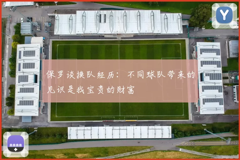 保罗谈换队经历：不同球队带来的见识是我宝贵的财富