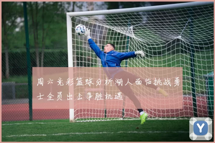周六竞彩篮球分析湖人面临挑战勇士全员出击争胜机遇