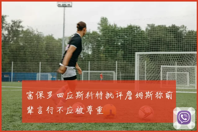 富保罗回应斯科特批评詹姆斯称前辈言行不应被尊重