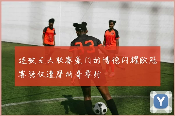 连破五大联赛豪门的博德闪耀欧冠赛场仅遭摩纳哥零封