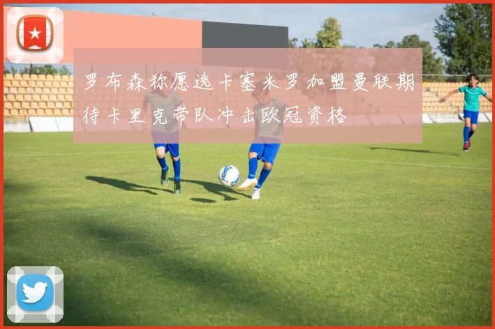 罗布森称愿选卡塞米罗加盟曼联期待卡里克带队冲击欧冠资格