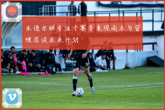 米德尔顿专注于赛季表现尚未与管理层谈未来计划