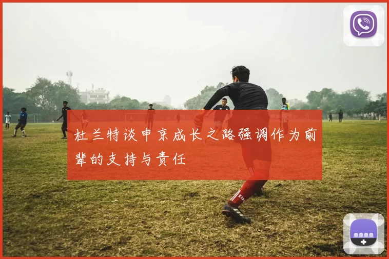 杜兰特谈申京成长之路强调作为前辈的支持与责任