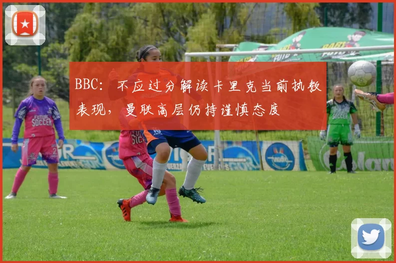 BBC：不应过分解读卡里克当前执教表现，曼联高层仍持谨慎态度
