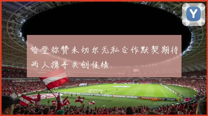 哈登称赞米切尔无私合作默契期待两人携手共创佳绩