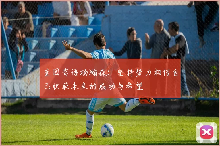 奎因寄语杨瀚森：坚持努力相信自己收获未来的成功与希望