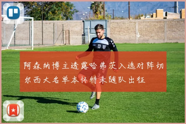 阿森纳博主透露哈弗茨入选对阵切尔西大名单本怀特未随队出征