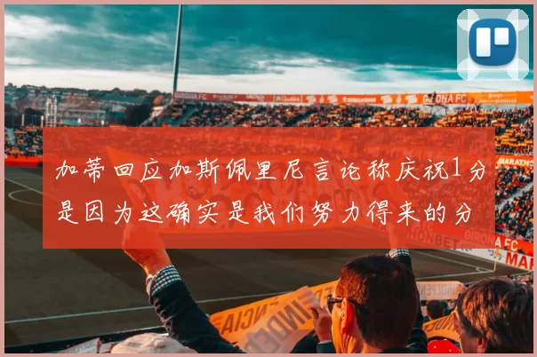 加蒂回应加斯佩里尼言论称庆祝1分是因为这确实是我们努力得来的分数