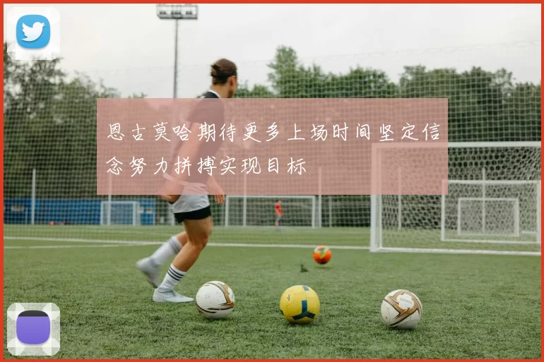 恩古莫哈期待更多上场时间坚定信念努力拼搏实现目标