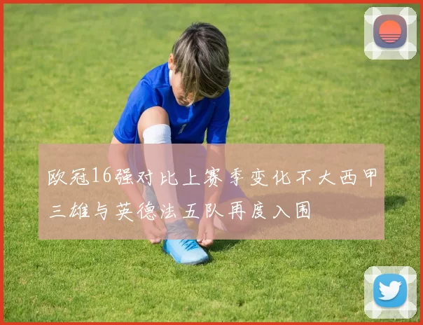 欧冠16强对比上赛季变化不大西甲三雄与英德法五队再度入围