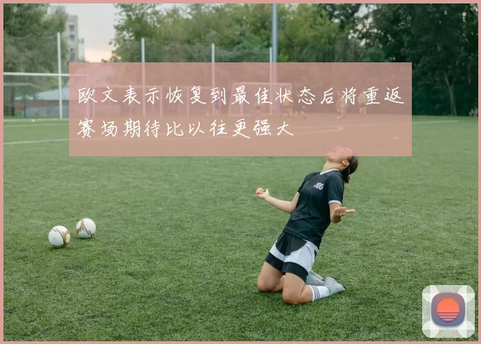 欧文表示恢复到最佳状态后将重返赛场期待比以往更强大