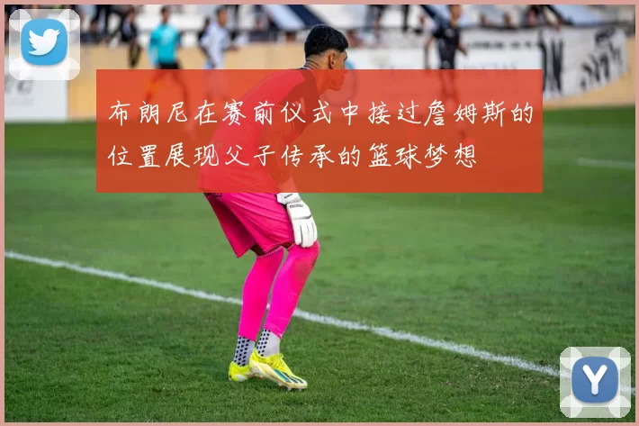 布朗尼在赛前仪式中接过詹姆斯的位置展现父子传承的篮球梦想