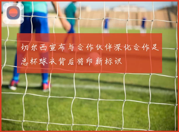 切尔西宣布与合作伙伴深化合作足总杯球衣背后将印新标识