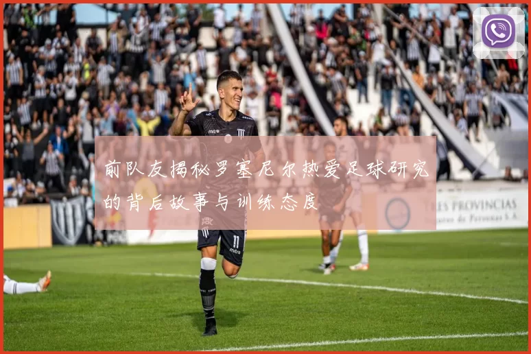 前队友揭秘罗塞尼尔热爱足球研究的背后故事与训练态度